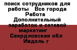 поиск сотрудников для работы - Все города Работа » Дополнительный заработок и сетевой маркетинг   . Свердловская обл.,Ивдель г.